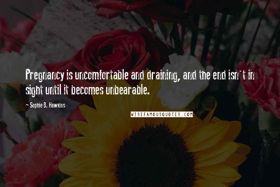 Sophie B. Hawkins Quotes: Pregnancy is uncomfortable and draining, and the end isn't in sight until it becomes unbearable.