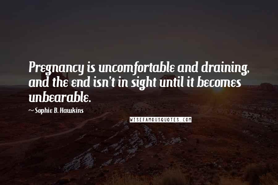 Sophie B. Hawkins Quotes: Pregnancy is uncomfortable and draining, and the end isn't in sight until it becomes unbearable.