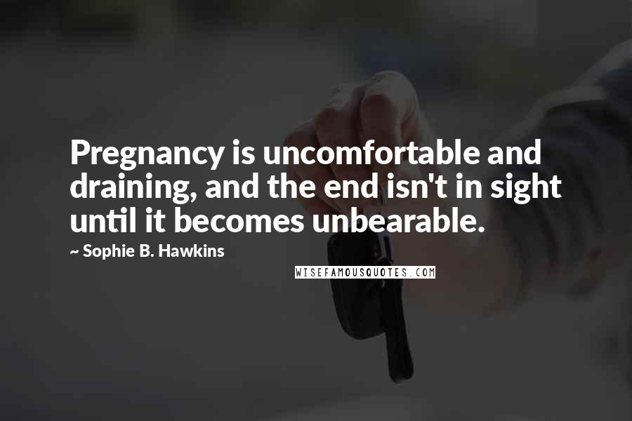 Sophie B. Hawkins Quotes: Pregnancy is uncomfortable and draining, and the end isn't in sight until it becomes unbearable.