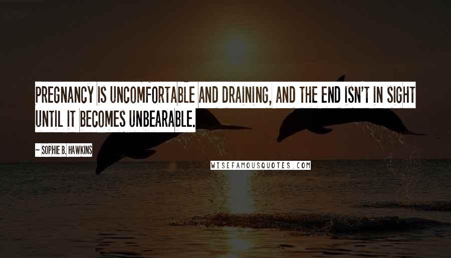 Sophie B. Hawkins Quotes: Pregnancy is uncomfortable and draining, and the end isn't in sight until it becomes unbearable.