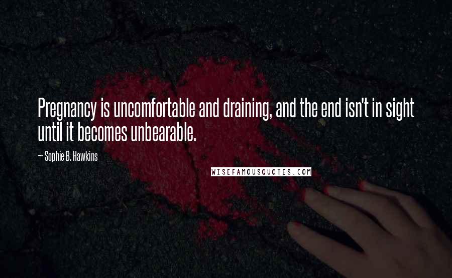 Sophie B. Hawkins Quotes: Pregnancy is uncomfortable and draining, and the end isn't in sight until it becomes unbearable.