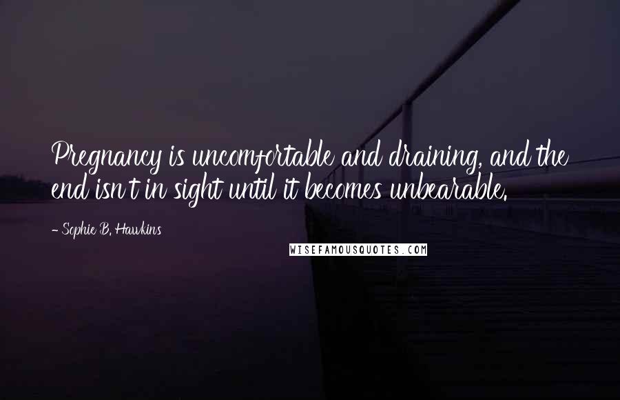 Sophie B. Hawkins Quotes: Pregnancy is uncomfortable and draining, and the end isn't in sight until it becomes unbearable.