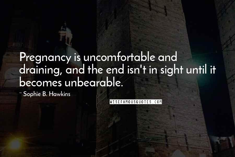 Sophie B. Hawkins Quotes: Pregnancy is uncomfortable and draining, and the end isn't in sight until it becomes unbearable.