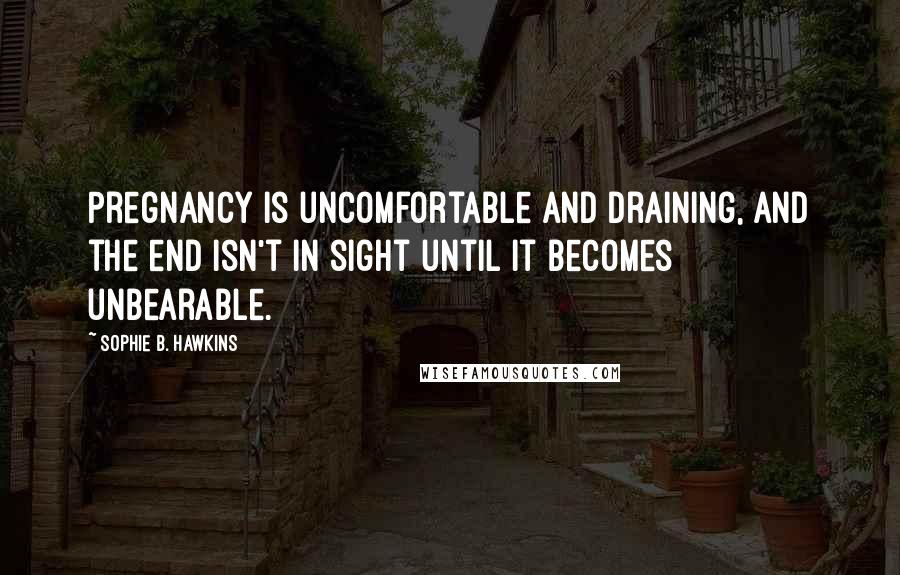 Sophie B. Hawkins Quotes: Pregnancy is uncomfortable and draining, and the end isn't in sight until it becomes unbearable.