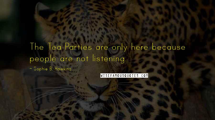 Sophie B. Hawkins Quotes: The Tea Parties are only here because people are not listening.