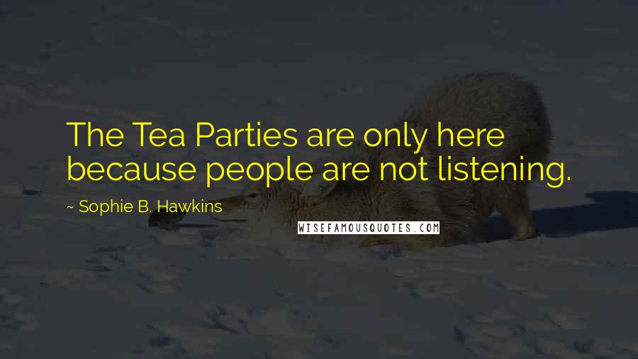 Sophie B. Hawkins Quotes: The Tea Parties are only here because people are not listening.