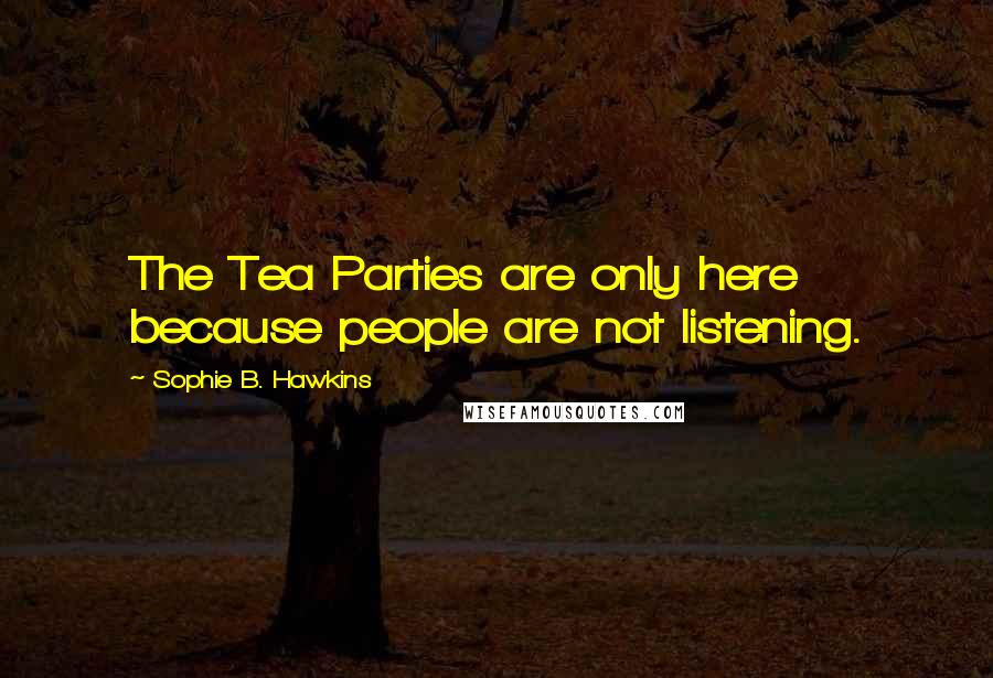 Sophie B. Hawkins Quotes: The Tea Parties are only here because people are not listening.