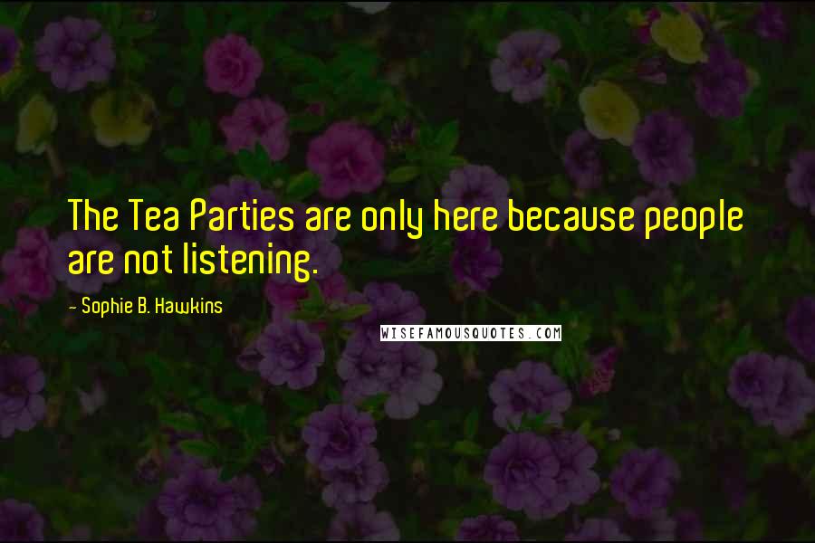 Sophie B. Hawkins Quotes: The Tea Parties are only here because people are not listening.
