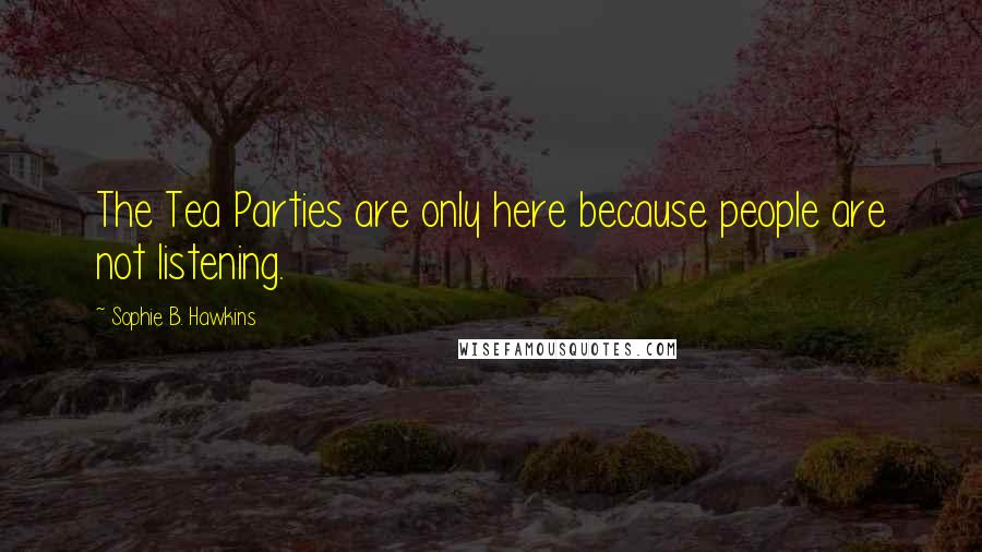 Sophie B. Hawkins Quotes: The Tea Parties are only here because people are not listening.