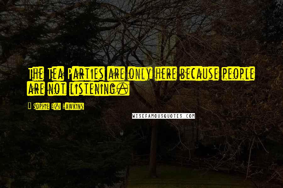 Sophie B. Hawkins Quotes: The Tea Parties are only here because people are not listening.