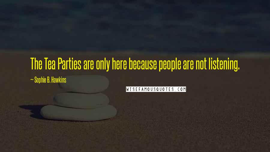 Sophie B. Hawkins Quotes: The Tea Parties are only here because people are not listening.