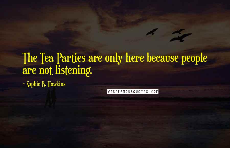 Sophie B. Hawkins Quotes: The Tea Parties are only here because people are not listening.