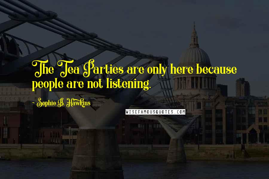 Sophie B. Hawkins Quotes: The Tea Parties are only here because people are not listening.