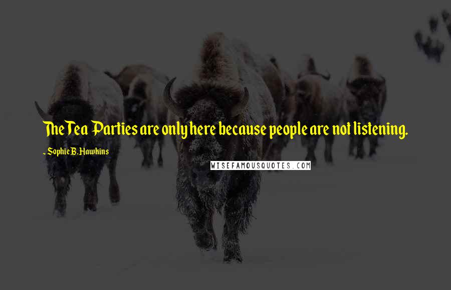 Sophie B. Hawkins Quotes: The Tea Parties are only here because people are not listening.