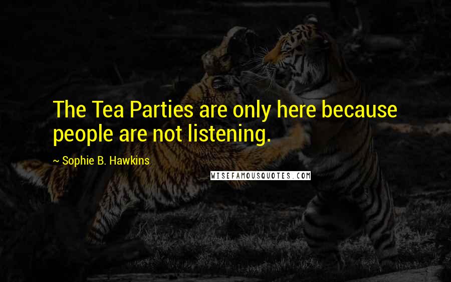 Sophie B. Hawkins Quotes: The Tea Parties are only here because people are not listening.