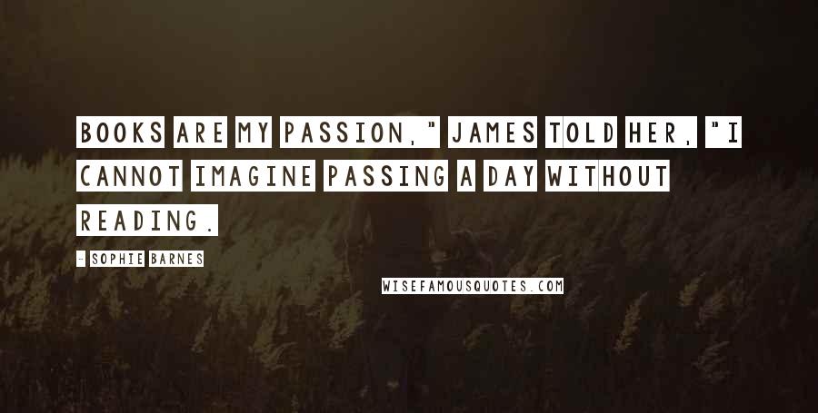 Sophie Barnes Quotes: Books are my passion," James told her, "I cannot imagine passing a day without reading.