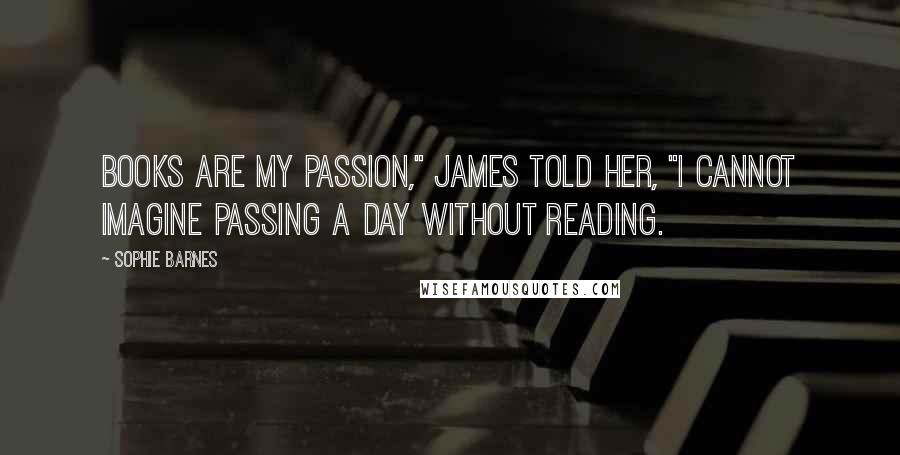 Sophie Barnes Quotes: Books are my passion," James told her, "I cannot imagine passing a day without reading.