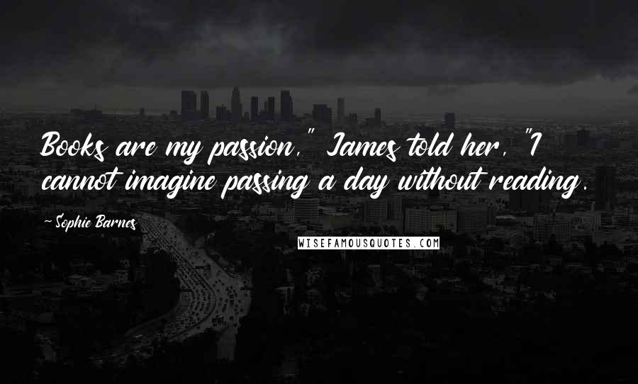 Sophie Barnes Quotes: Books are my passion," James told her, "I cannot imagine passing a day without reading.