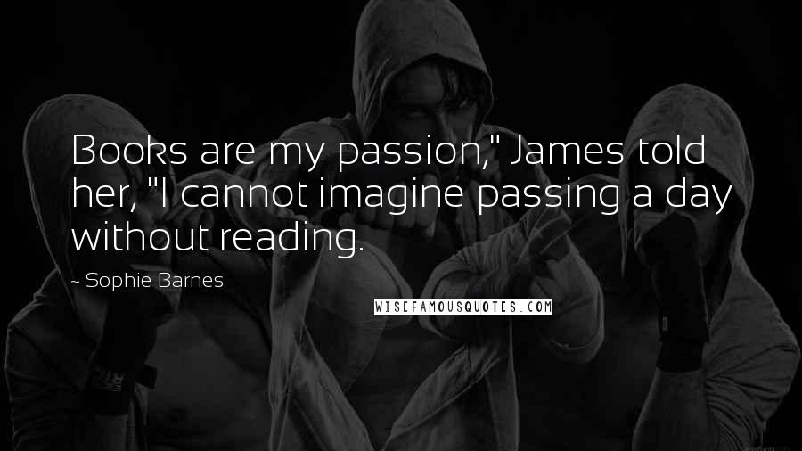 Sophie Barnes Quotes: Books are my passion," James told her, "I cannot imagine passing a day without reading.
