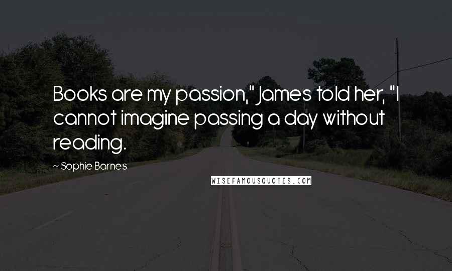 Sophie Barnes Quotes: Books are my passion," James told her, "I cannot imagine passing a day without reading.