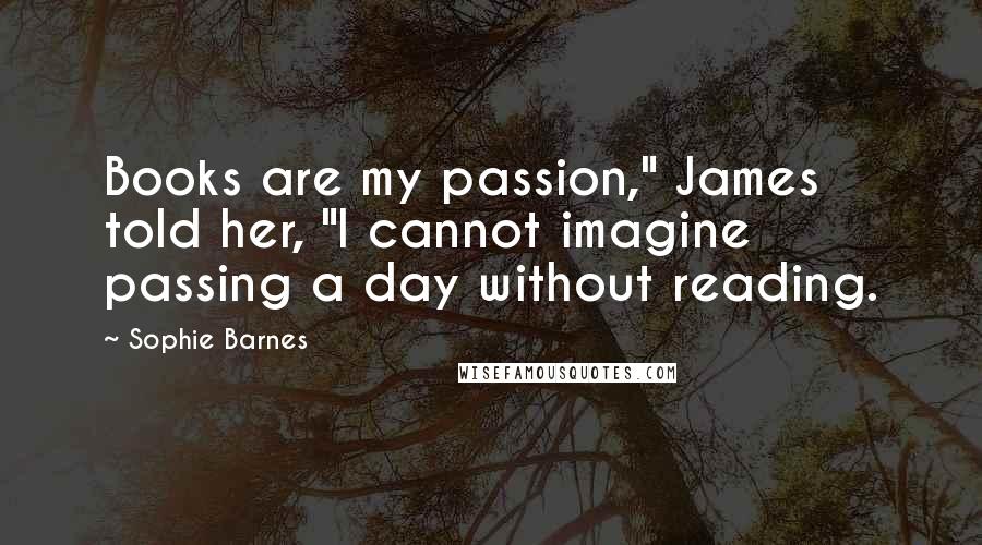 Sophie Barnes Quotes: Books are my passion," James told her, "I cannot imagine passing a day without reading.