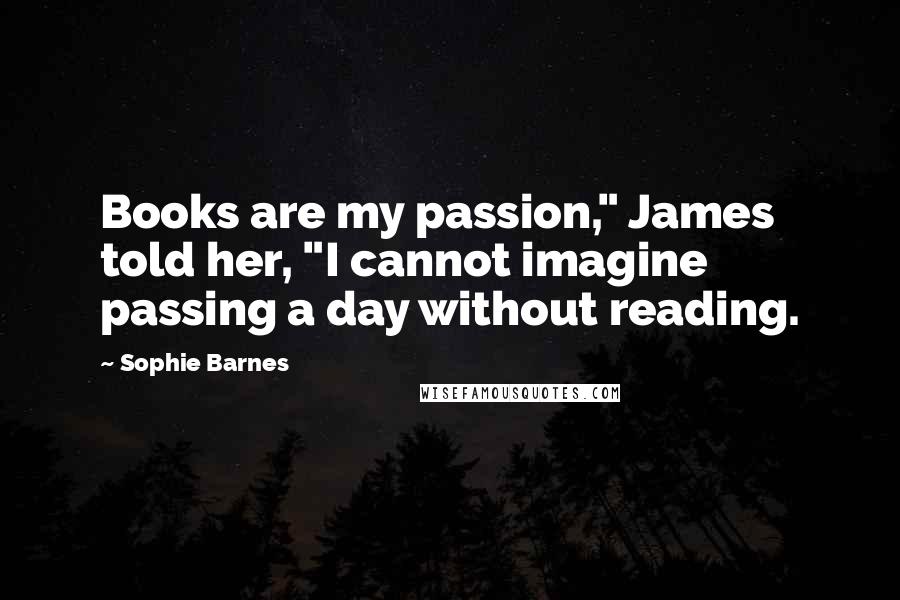 Sophie Barnes Quotes: Books are my passion," James told her, "I cannot imagine passing a day without reading.