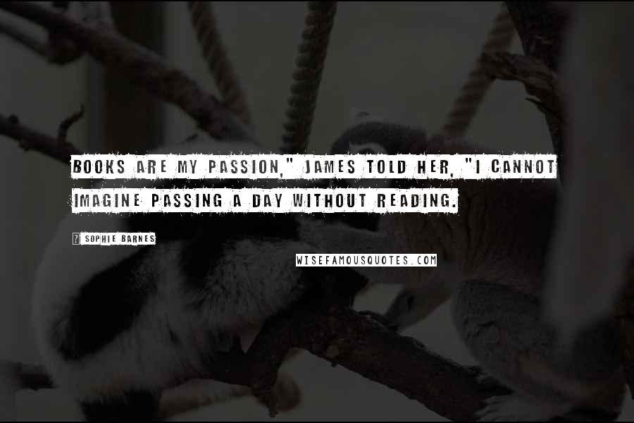 Sophie Barnes Quotes: Books are my passion," James told her, "I cannot imagine passing a day without reading.