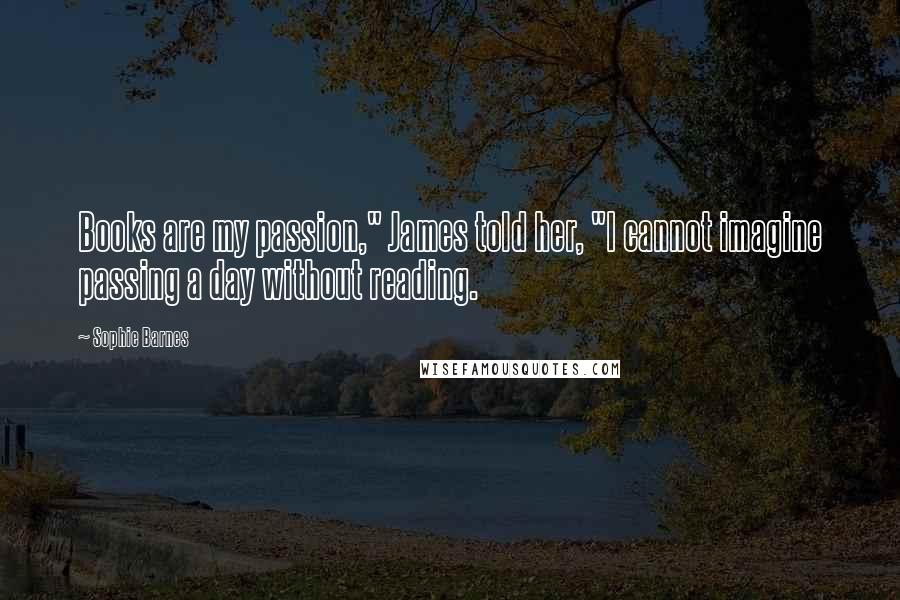 Sophie Barnes Quotes: Books are my passion," James told her, "I cannot imagine passing a day without reading.