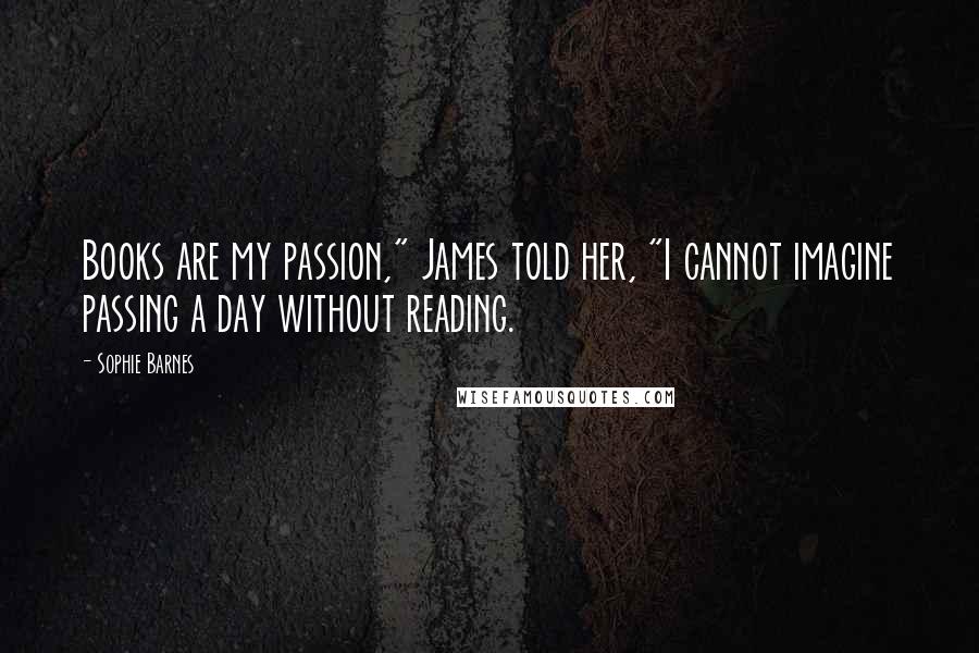 Sophie Barnes Quotes: Books are my passion," James told her, "I cannot imagine passing a day without reading.