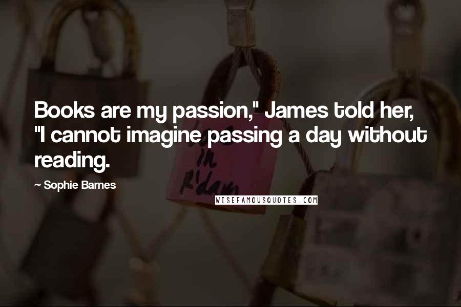 Sophie Barnes Quotes: Books are my passion," James told her, "I cannot imagine passing a day without reading.
