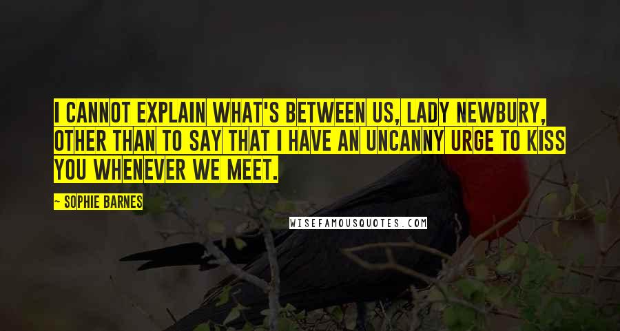 Sophie Barnes Quotes: I cannot explain what's between us, Lady Newbury, other than to say that I have an uncanny urge to kiss you whenever we meet.