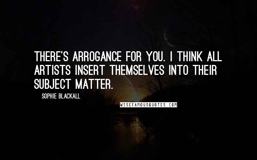 Sophie Blackall Quotes: There's arrogance for you. I think all artists insert themselves into their subject matter.