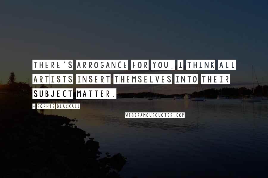 Sophie Blackall Quotes: There's arrogance for you. I think all artists insert themselves into their subject matter.