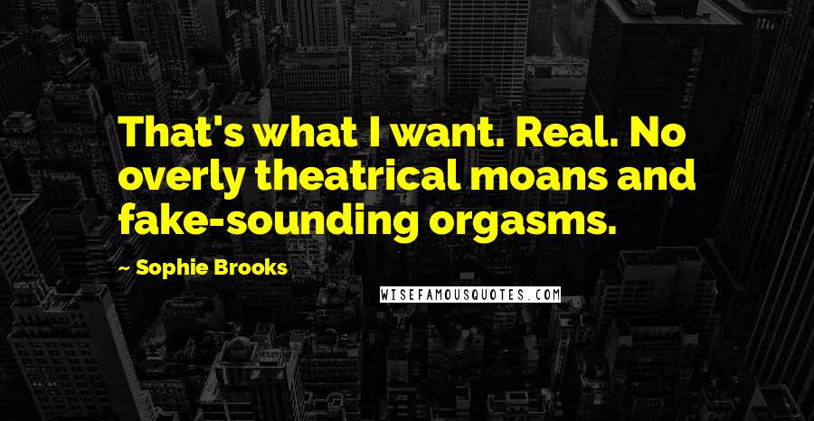 Sophie Brooks Quotes: That's what I want. Real. No overly theatrical moans and fake-sounding orgasms.