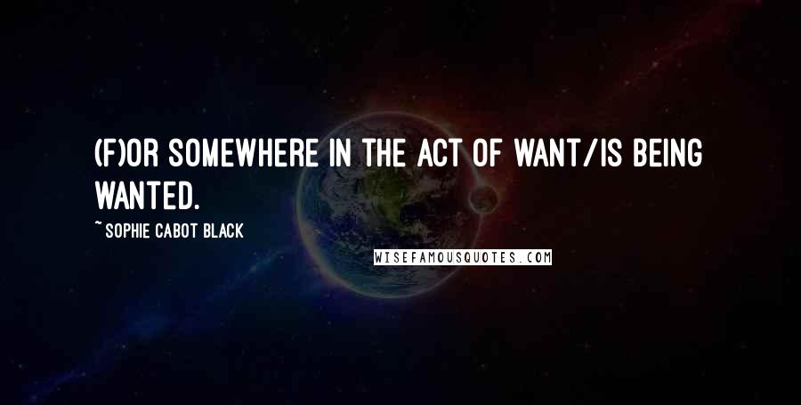 Sophie Cabot Black Quotes: (F)or somewhere in the act of want/is being wanted.