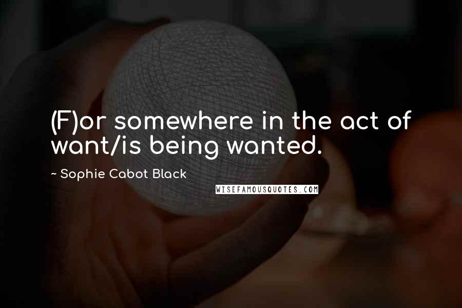 Sophie Cabot Black Quotes: (F)or somewhere in the act of want/is being wanted.