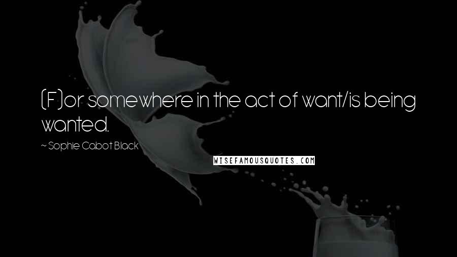 Sophie Cabot Black Quotes: (F)or somewhere in the act of want/is being wanted.