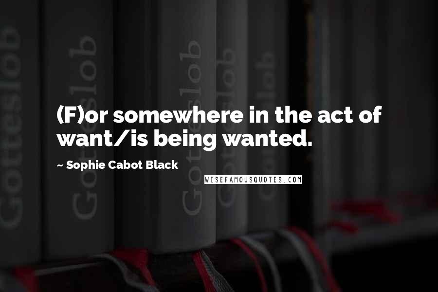Sophie Cabot Black Quotes: (F)or somewhere in the act of want/is being wanted.