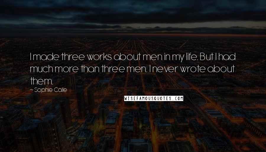 Sophie Calle Quotes: I made three works about men in my life. But I had much more than three men. I never wrote about them.