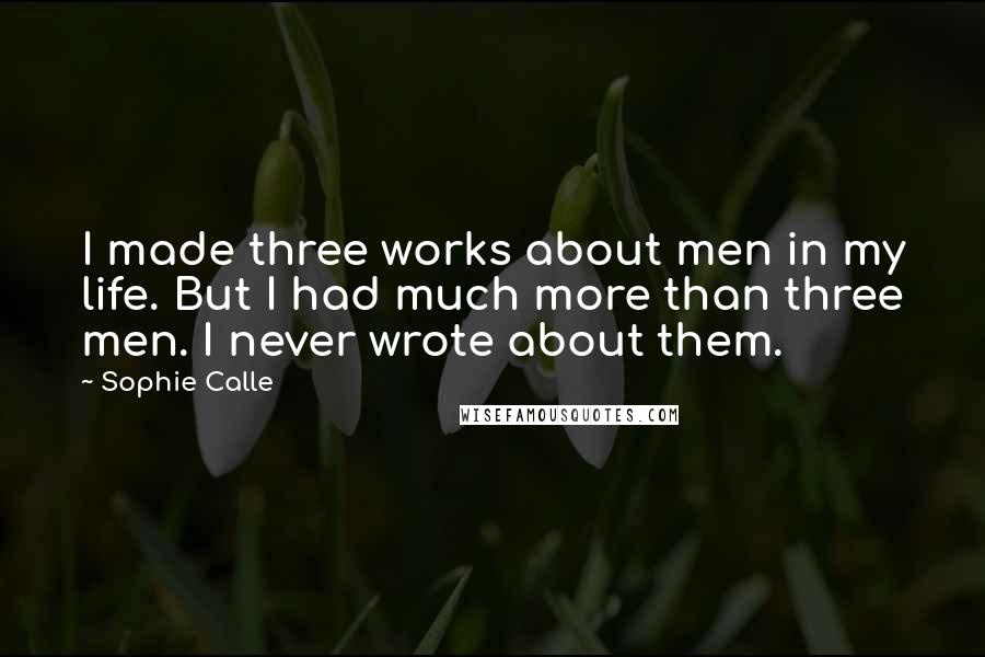 Sophie Calle Quotes: I made three works about men in my life. But I had much more than three men. I never wrote about them.