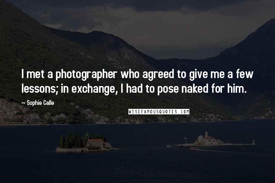 Sophie Calle Quotes: I met a photographer who agreed to give me a few lessons; in exchange, I had to pose naked for him.