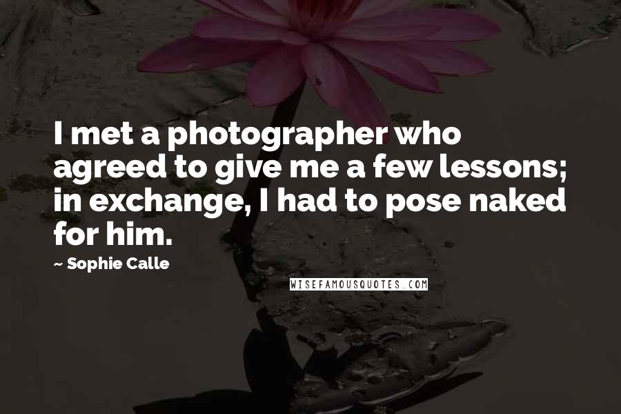 Sophie Calle Quotes: I met a photographer who agreed to give me a few lessons; in exchange, I had to pose naked for him.