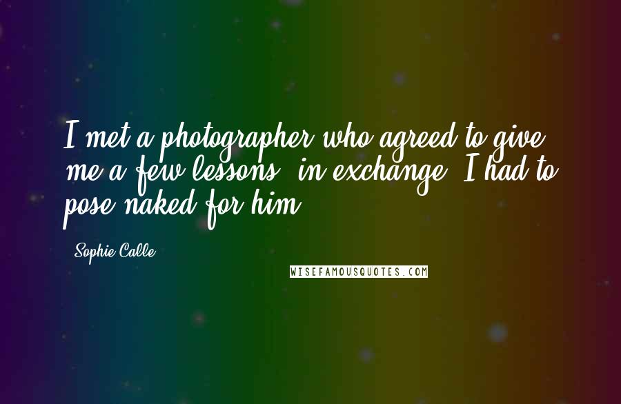 Sophie Calle Quotes: I met a photographer who agreed to give me a few lessons; in exchange, I had to pose naked for him.