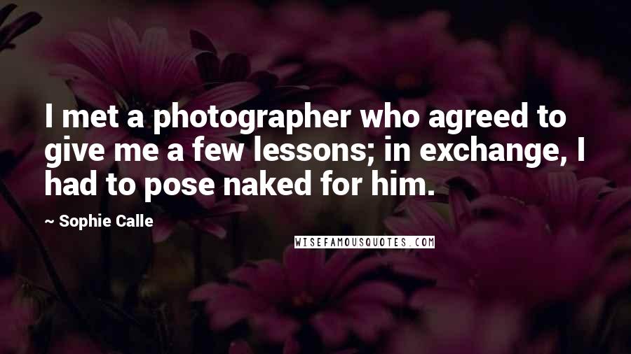 Sophie Calle Quotes: I met a photographer who agreed to give me a few lessons; in exchange, I had to pose naked for him.