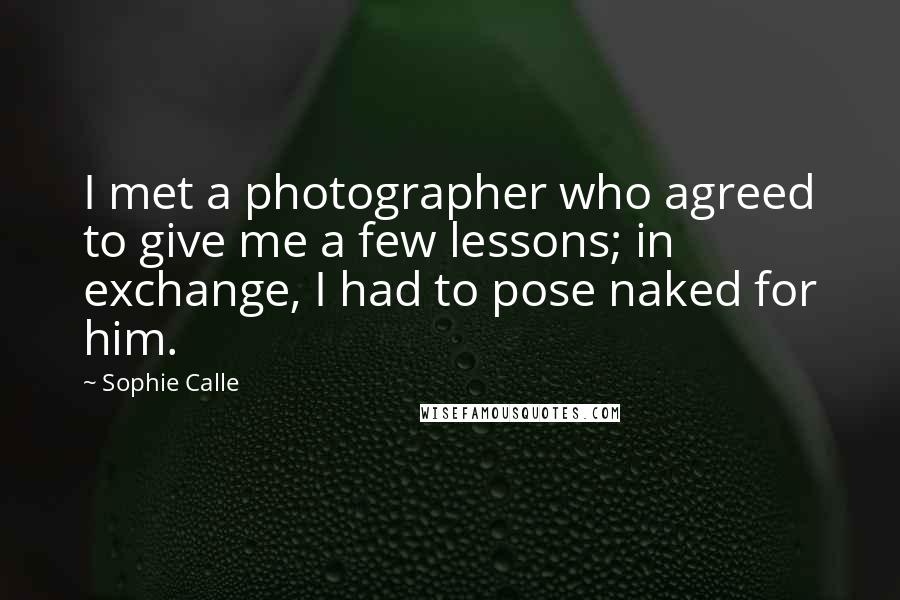 Sophie Calle Quotes: I met a photographer who agreed to give me a few lessons; in exchange, I had to pose naked for him.