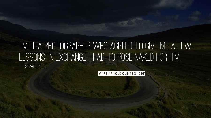 Sophie Calle Quotes: I met a photographer who agreed to give me a few lessons; in exchange, I had to pose naked for him.