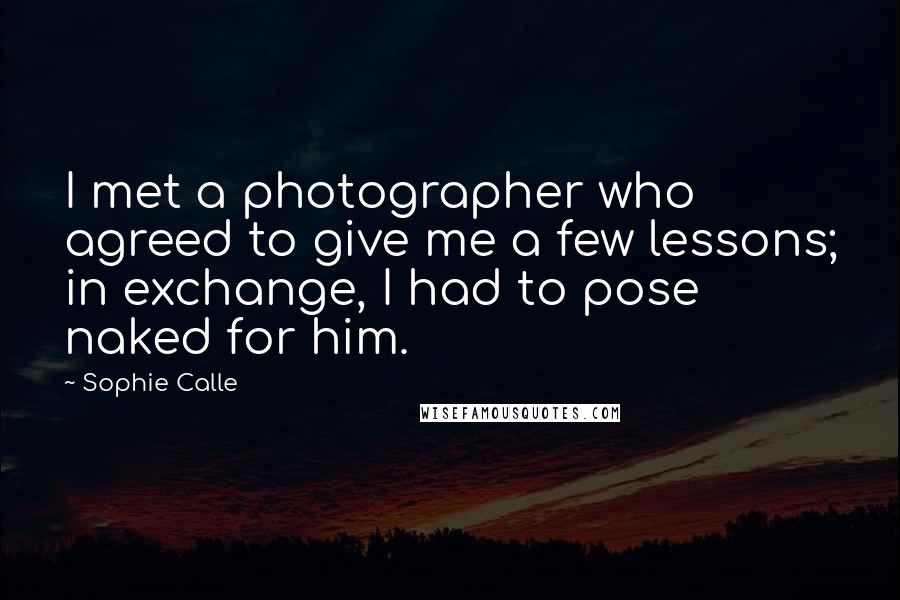 Sophie Calle Quotes: I met a photographer who agreed to give me a few lessons; in exchange, I had to pose naked for him.