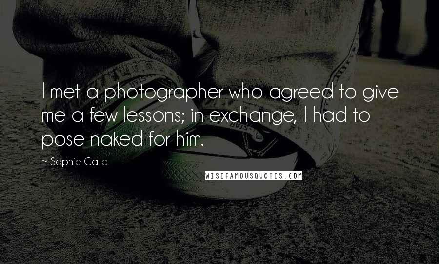 Sophie Calle Quotes: I met a photographer who agreed to give me a few lessons; in exchange, I had to pose naked for him.