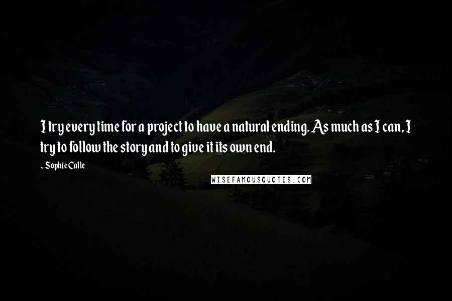 Sophie Calle Quotes: I try every time for a project to have a natural ending. As much as I can, I try to follow the story and to give it its own end.