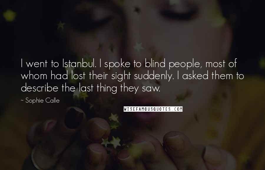 Sophie Calle Quotes: I went to Istanbul. I spoke to blind people, most of whom had lost their sight suddenly. I asked them to describe the last thing they saw.